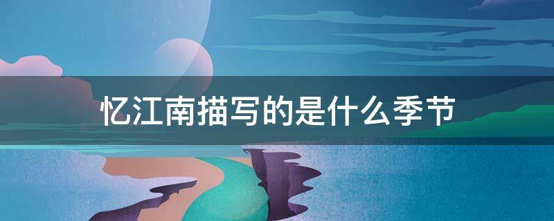 忆江南描写的是什么季节(忆江南描写的是什么季节什么地点的景色)