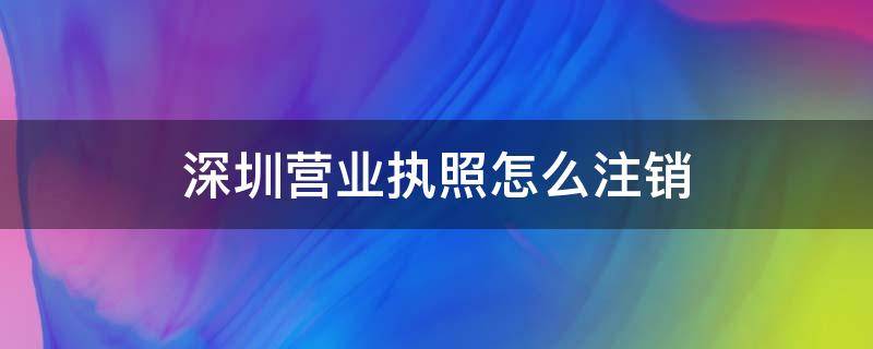 深圳营业执照怎么注销(深圳营业执照怎么注销官网)
