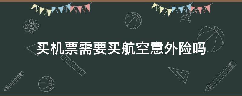 买机票需要买航空意外险吗（订机票需要买航空意外险吗）