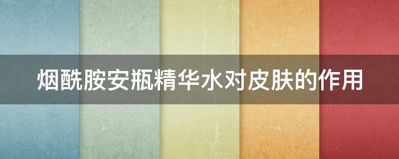 烟酰胺安瓶精华水对皮肤的作用(烟酰胺安瓶精华水的作用与功效)