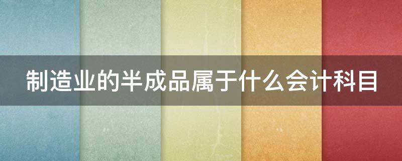 制造业的半成品属于什么会计科目(制造业的半成品属于什么会计科目)