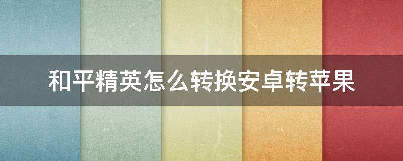 和平精英怎么转换安卓转苹果(和平精英怎么转换安卓转苹果要多久)