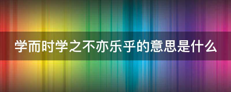 学而时学之不亦乐乎的意思是什么(学而时学之不亦乐乎是谁说的)