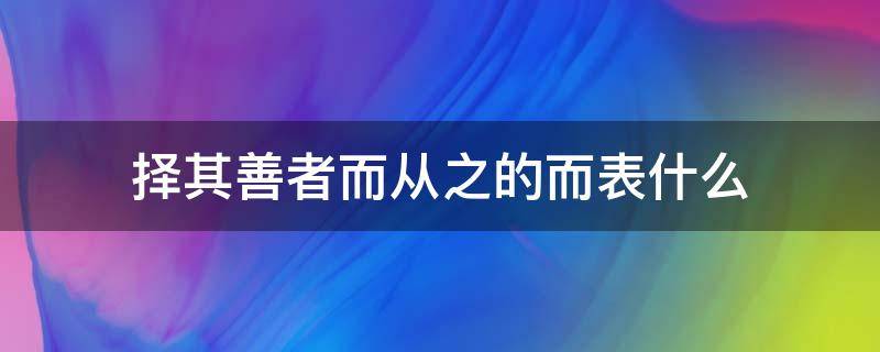 择其善者而从之的而表什么(择其善者而从之的其表什么)