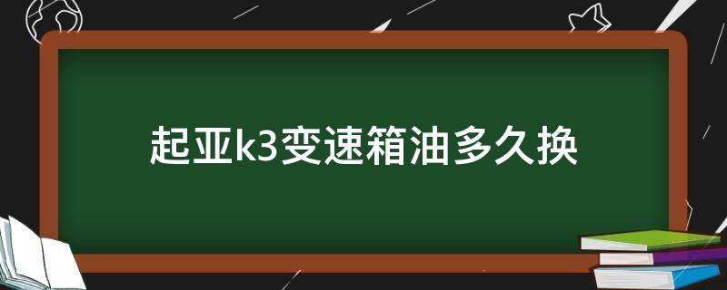 起亚k3变速箱油多久换 起亚k3变速箱油多久更换