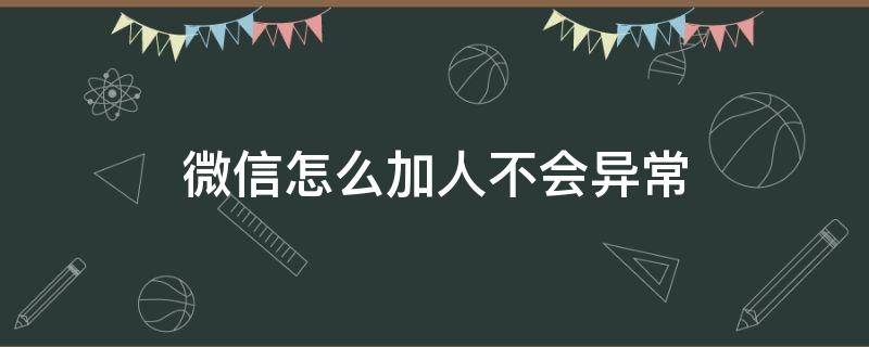 微信怎么加人不会异常 微信加人频繁加不了人了怎么办