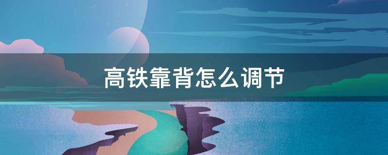 高铁靠背怎么调节(高铁靠背咋调)