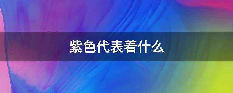 紫色代表着什么 紫色代表着什么感觉
