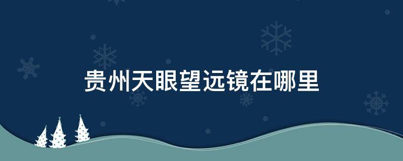 贵州天眼望远镜在哪里（贵州天眼天文望远镜）