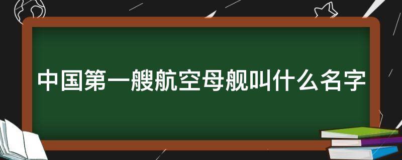 中国第一艘航空母舰叫什么名字（中国第一艘航空母舰是哪一艘）