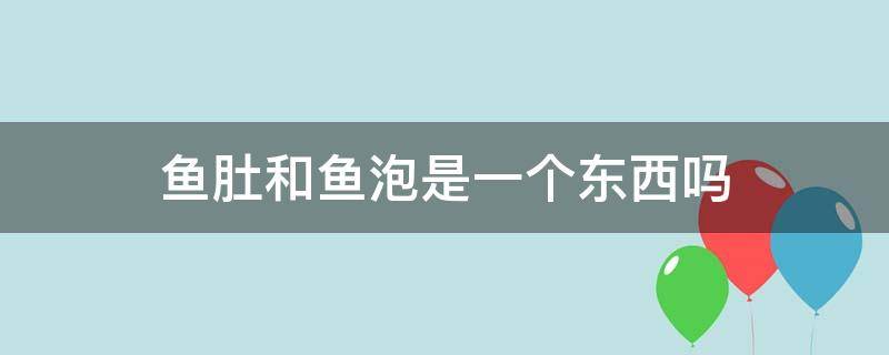 鱼肚和鱼泡是一个东西吗 鱼肚和鱼泡是一个东西吗?