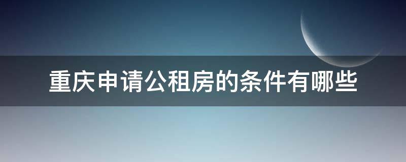 重庆申请公租房的条件有哪些（重庆申请公租房有什么条件）