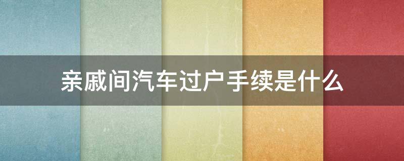 亲戚间汽车过户手续是什么 汽车过户亲戚之间怎么办理手续