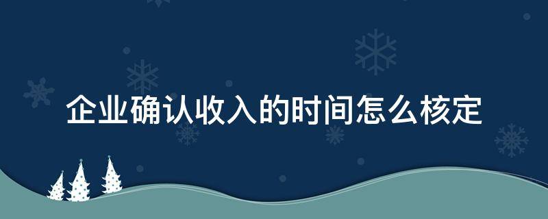 企业确认收入的时间怎么核定 收入什么时间确认