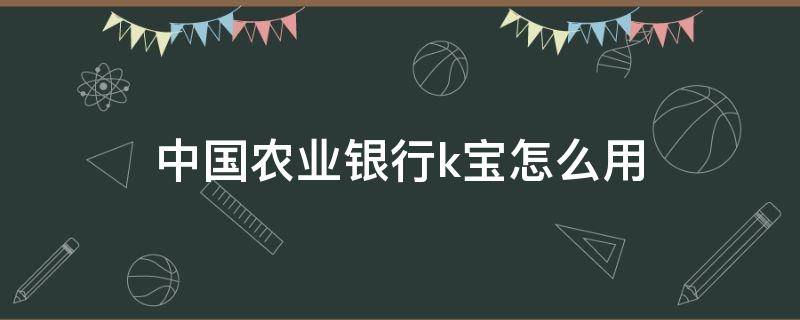 中国农业银行k宝怎么用（中国农业银行手机银行k宝怎么使用）