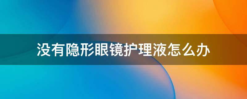 没有隐形眼镜护理液怎么办(家里没有隐形眼镜护理液怎么办)
