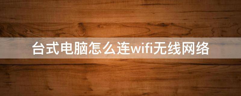 台式电脑怎么连wifi无线网络(台式电脑连无线wifi怎么连接wifi)