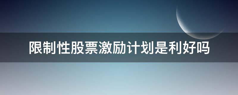 限制性股票激励计划是利好吗 解除限制性股票激励计划是利好吗