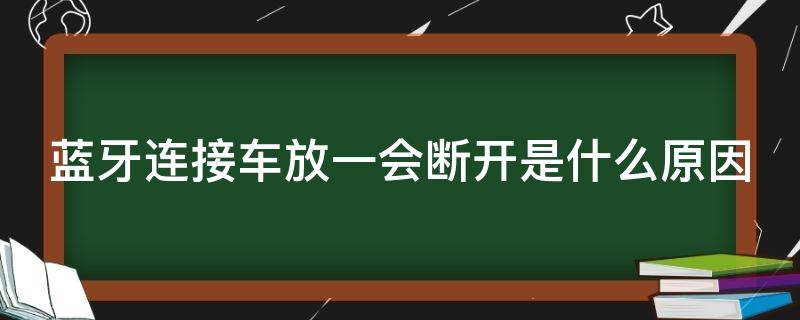 蓝牙连接车放一会断开是什么原因 车上的蓝牙连上一会就断了