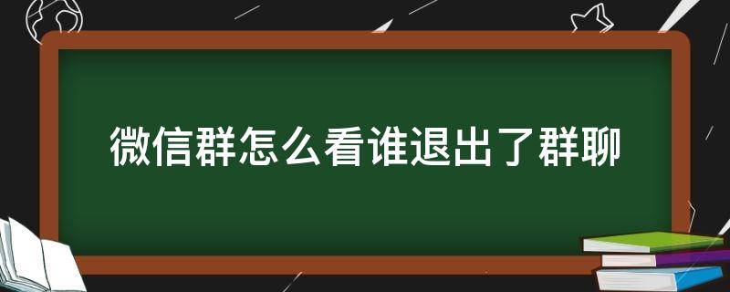微信群怎么看谁退出了群聊 微信群怎么看谁退出了群聊时间