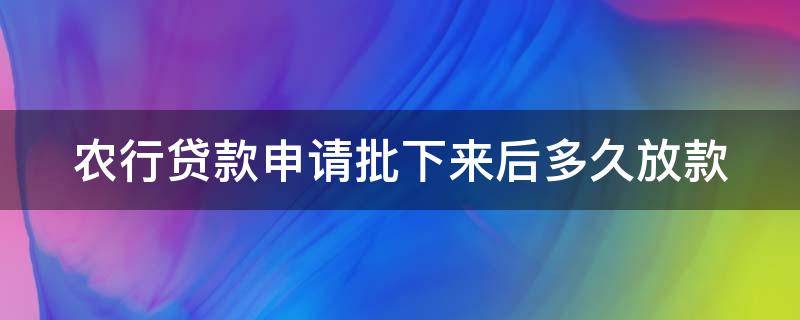 农行贷款申请批下来后多久放款 农行贷款申请批下来后多久放款啊