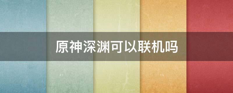 原神深渊可以联机吗 原神深渊可以联机吗?