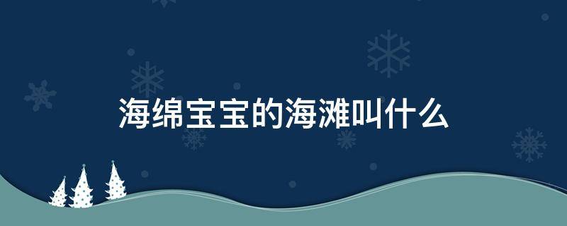 海绵宝宝的海滩叫什么（海绵宝宝的海滩叫什么名字）