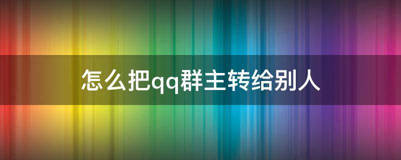 怎么把qq群主转给别人(怎么把qq群主转给别人手机)