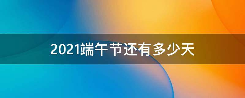 2021端午节还有多少天（2021端午节还有多少天?）