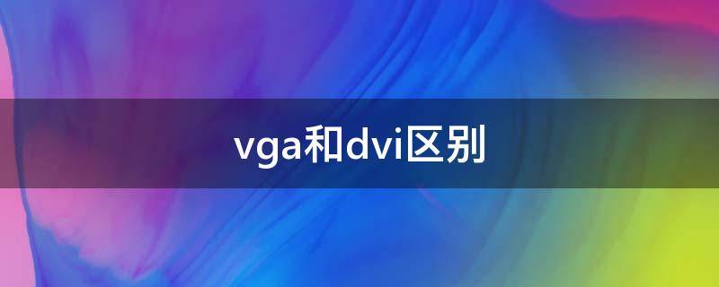 vga和dvi区别(dvi线和vga线的区别)