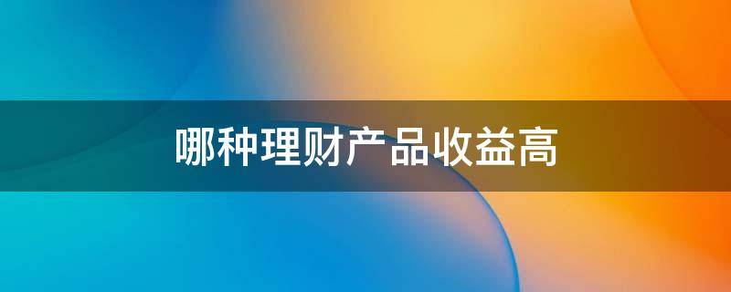 哪种理财产品收益高(理财产品收益高)
