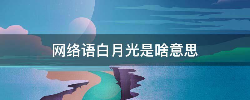 网络语白月光是啥意思 网络用语 白月光