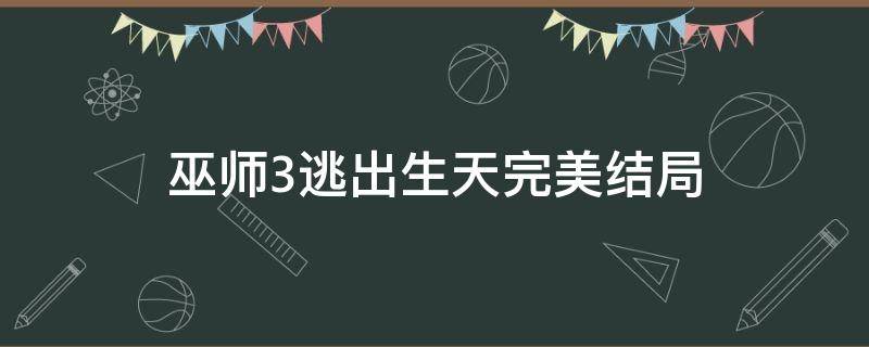 巫师3逃出生天完美结局 巫师3逃出生天影响结局吗