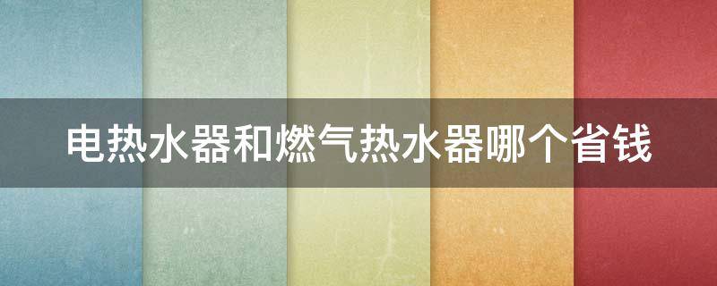 电热水器和燃气热水器哪个省钱 电热水器和燃气热水器哪个省钱?