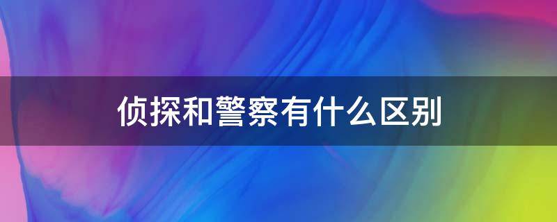侦探和警察有什么区别(侦探在警察中叫什么)