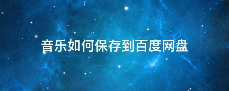 音乐如何保存到百度网盘(怎么将音乐保存到百度云盘)