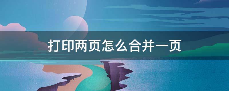 打印两页怎么合并一页(打印两页怎么合并一页wps)