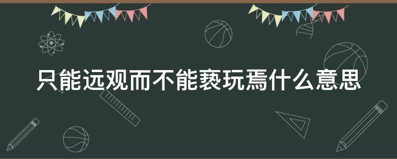 只能远观而不能亵玩焉什么意思 只能远观而不可亵玩焉怎么读