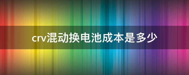crv混动换电池成本是多少 crv混动 电池容量