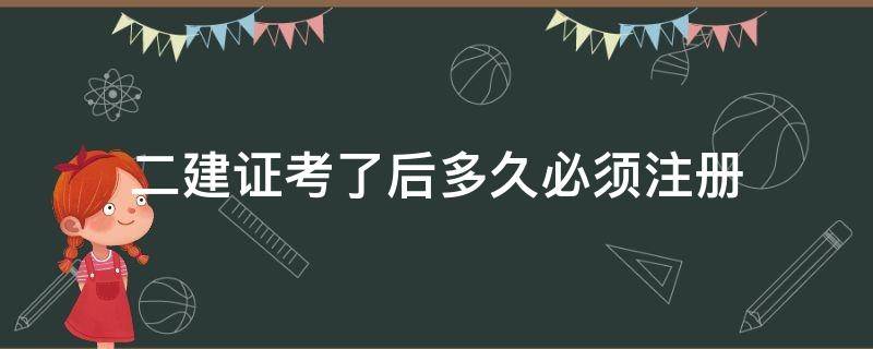 二建证考了后多久必须注册 二建考证以后多长时间注册