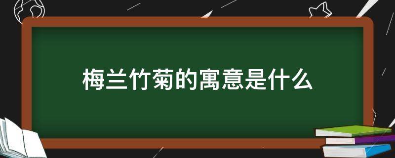 梅兰竹菊的寓意是什么（梅兰竹菊的寓意和象征）