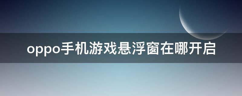 oppo手机游戏悬浮窗在哪开启 oppo手机游戏悬浮窗怎么开启