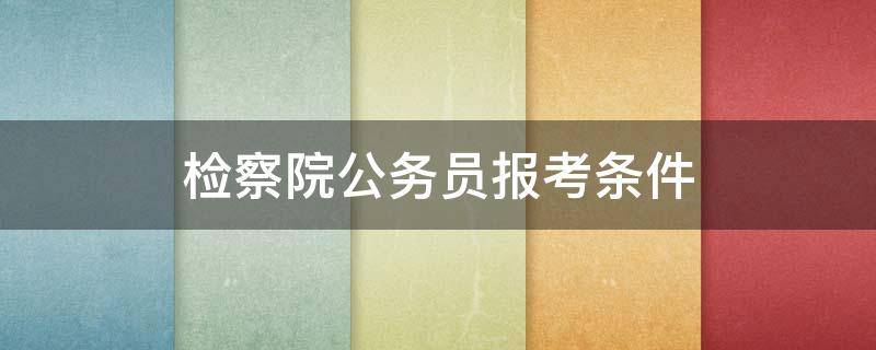 检察院公务员报考条件 公务员检察官报考条件