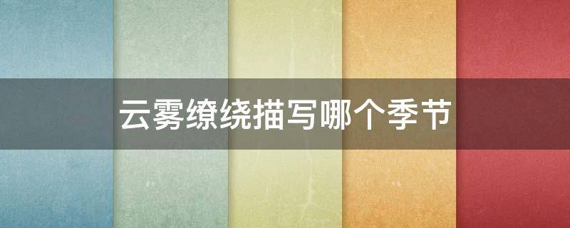 云雾缭绕描写哪个季节（云雾缭绕描写什么季节）