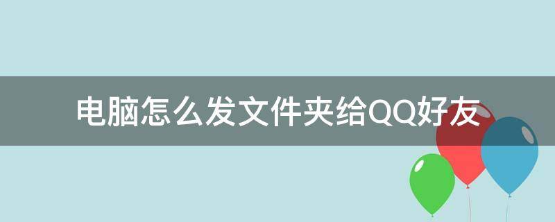 电脑怎么发文件夹给QQ好友 电脑怎样发文件夹给QQ好友
