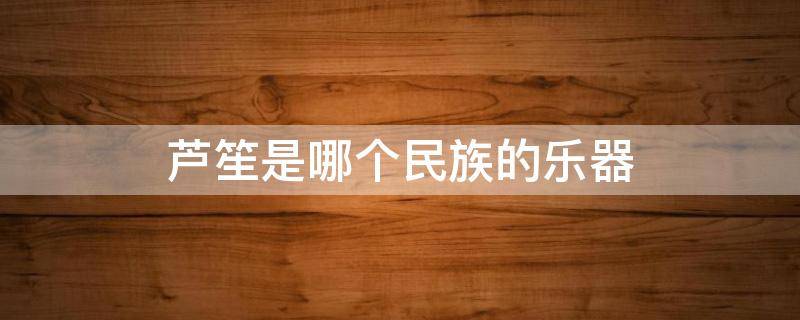 芦笙是哪个民族的乐器 芦笙是哪个民族的民族乐器
