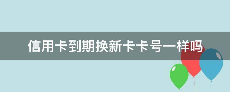 信用卡到期换新卡卡号一样吗 为什么信用卡换卡不能原卡号