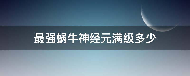 最强蜗牛神经元满级多少(最强蜗牛神经元满级是多少)