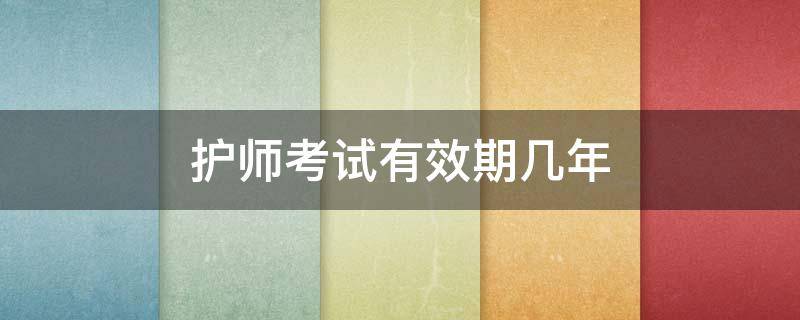 护师考试有效期几年 护师考试有效期是多少年