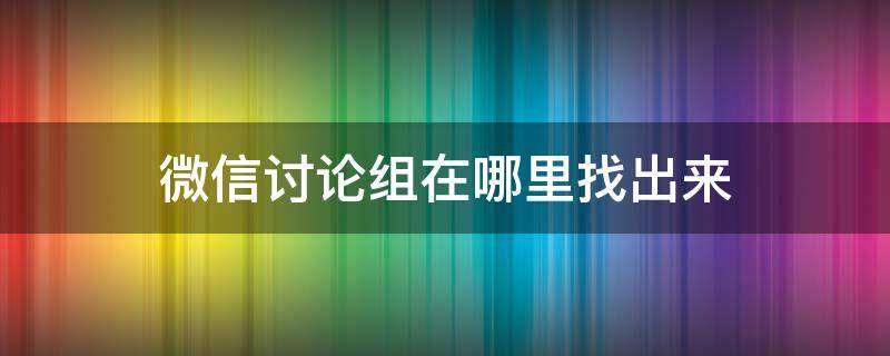 微信讨论组在哪里找出来 微信从哪里找讨论组